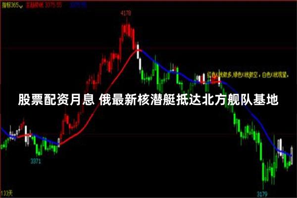 股票配资月息 俄最新核潜艇抵达北方舰队基地