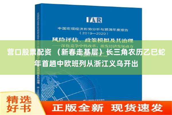 营口股票配资 （新春走基层）长三角农历乙巳蛇年首趟中欧班列从浙江义乌开出