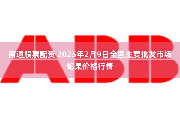 南通股票配资 2025年2月9日全国主要批发市场蛇果价格行情