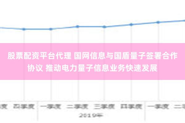 股票配资平台代理 国网信息与国盾量子签署合作协议 推动电力量子信息业务快速发展