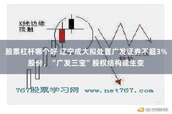 股票杠杆哪个好 辽宁成大拟处置广发证券不超3%股份，“广发三宝”股权结构或生变